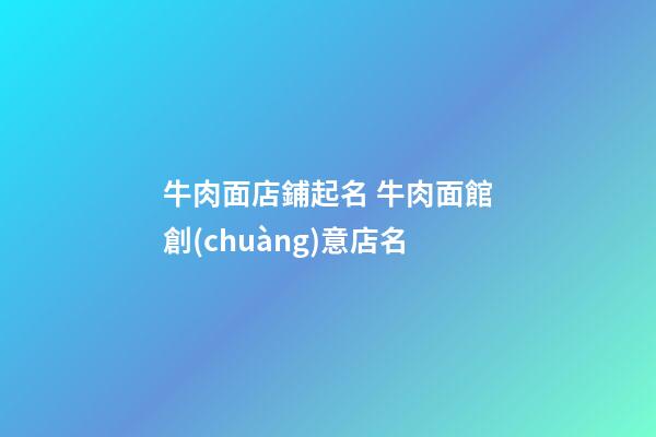 牛肉面店鋪起名 牛肉面館創(chuàng)意店名-第1張-店鋪起名-玄機(jī)派